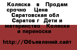 Коляска 3 в 1.Продам срочно. › Цена ­ 3 500 - Саратовская обл., Саратов г. Дети и материнство » Коляски и переноски   